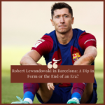 Robert Lewandowski in Barcelona: A Dip in Form or the End of an Era?
